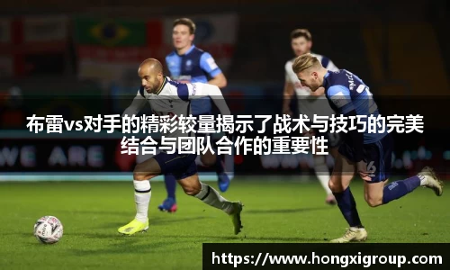 布雷vs对手的精彩较量揭示了战术与技巧的完美结合与团队合作的重要性