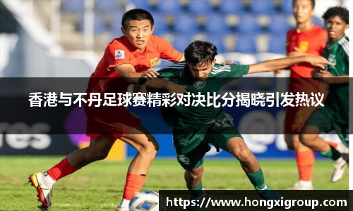 香港与不丹足球赛精彩对决比分揭晓引发热议